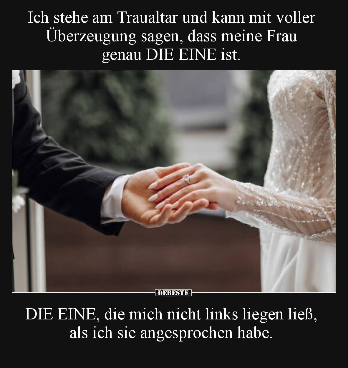 Ich stehe am Traualtar und kann mit voller Überzeugung sagen, dass meine Frau genau DIE EINE ist.

DIE EINE, die mich nicht...