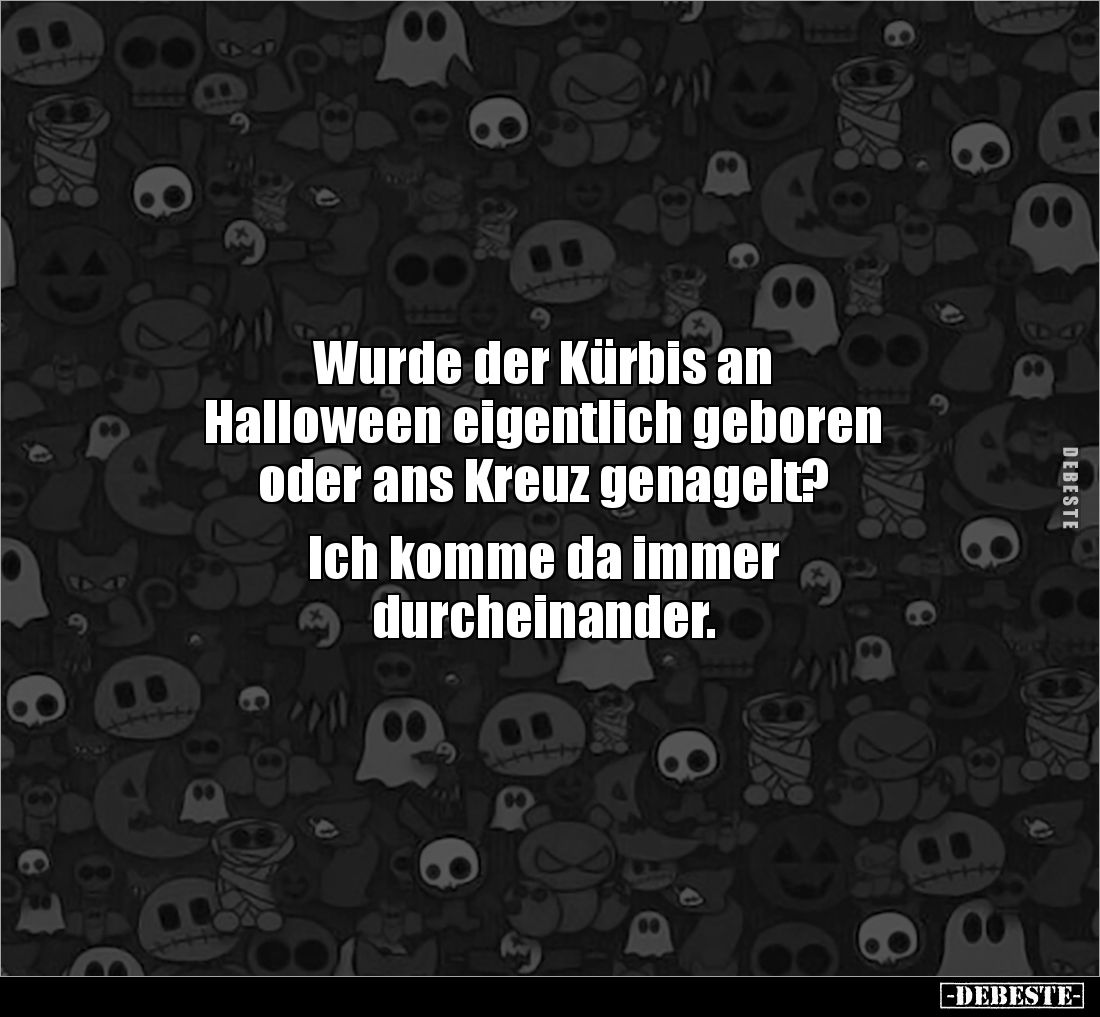 Wurde der Kürbis an
Halloween eigentlich geboren
oder ans Kreuz genagelt?
Ich komme da immer
durcheinander.