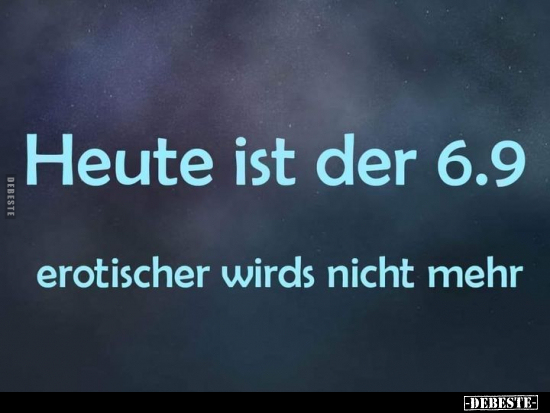 Heute ist der 6.9. Ero*tischer wirds nicht mehr...