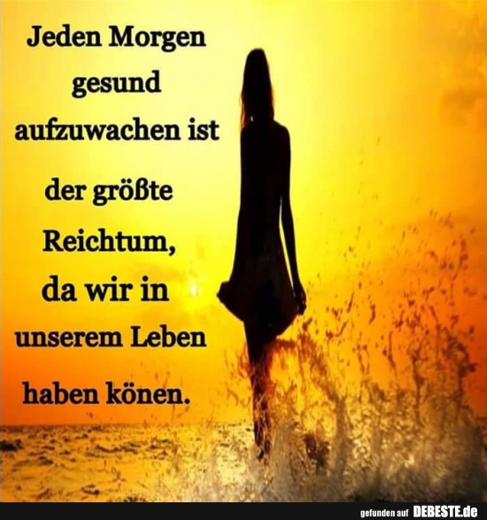 Jeden Morgen gesund aufzuwachen ist der größte Reichtum..
