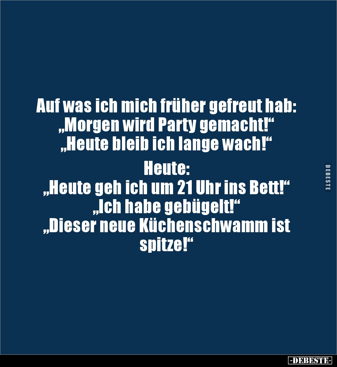 Auf was ich mich früher gefreut hab:
„Morgen wird Party gemacht!“
„Heute bleib ich lange wach!“

Heute:
„Heute geh ich u...