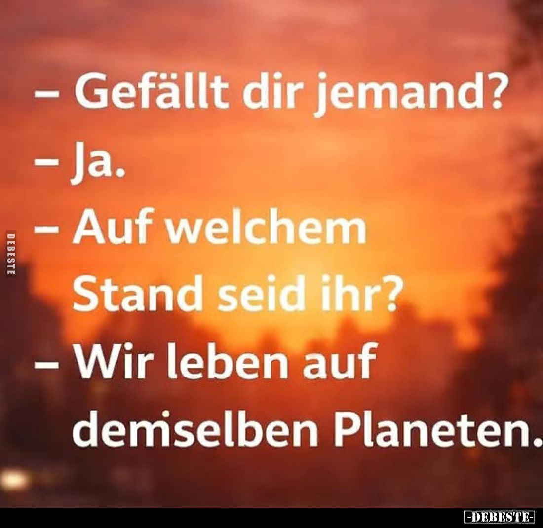 - Gefällt dir jemand?
- Ja.
- Auf welchem Stand seid ihr?
- Wir leben auf demselben Planeten.