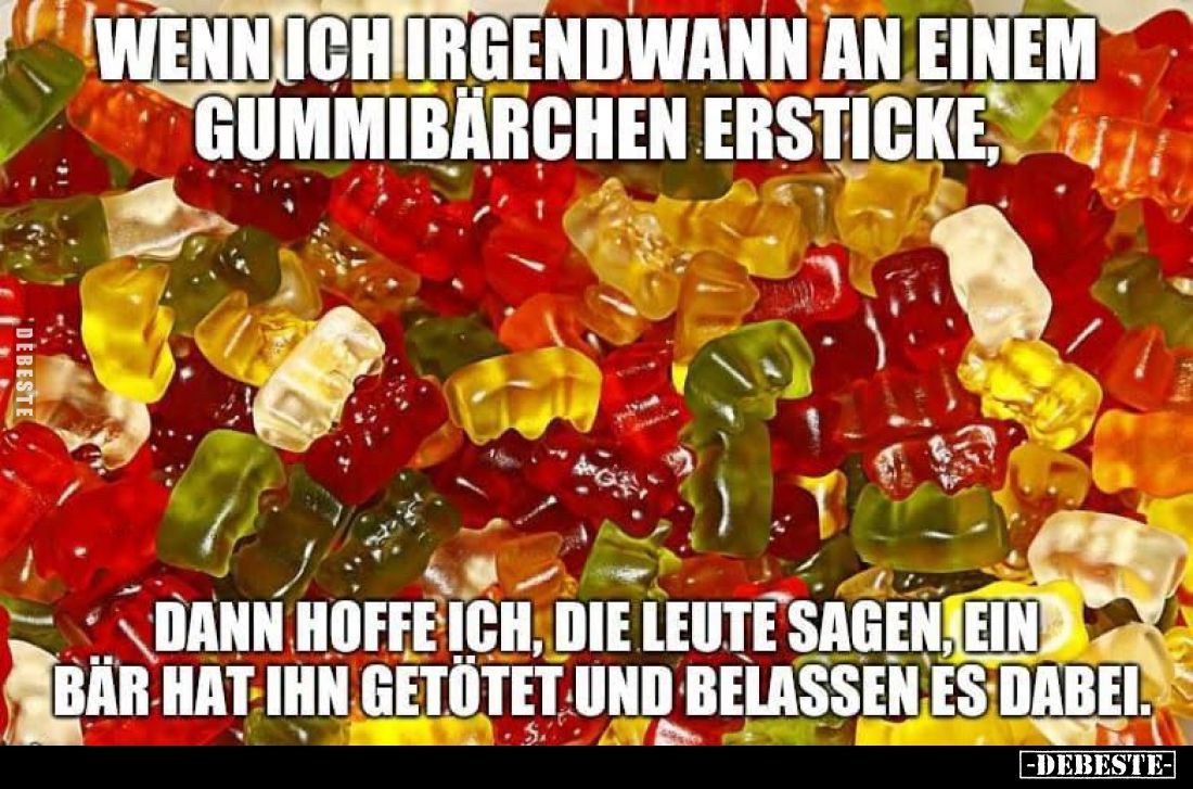 Wenn ich irgendwann an einem Gummibärchen ersticke,
dann hoffe ich, die Leute sagen, ein Bär hat ihn getötet und belassen es...