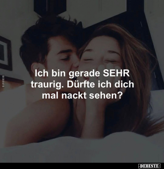 Ich bin gerade SEHR traurig. Dürfte ich dich mal nackt.. - Lustige Bilder | DEBESTE.de