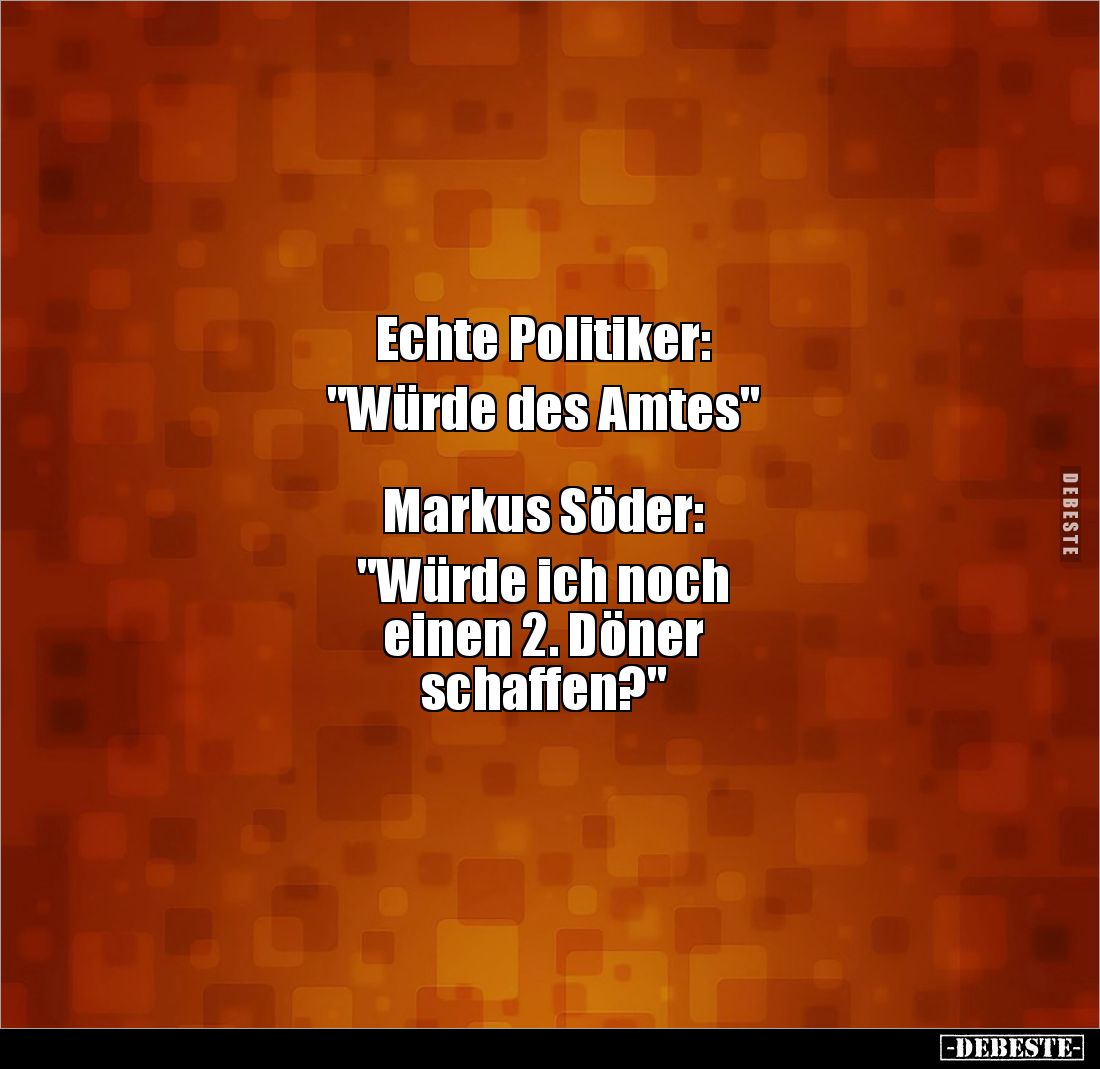 Echte Politiker:
"Würde des Amtes"
Markus Söder:
"Würde ich noch
einen 2. Döner
schaffen?&quo...