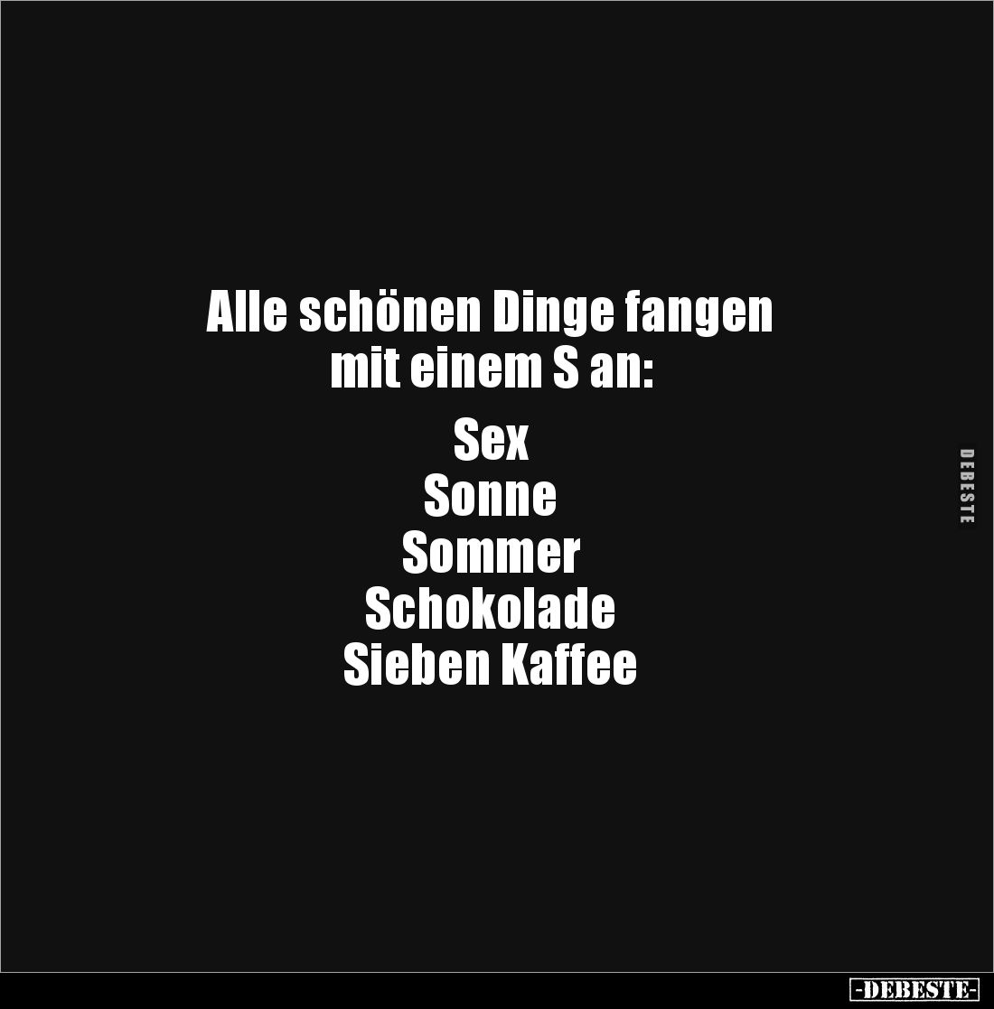 Alle schönen Dinge fangen 
mit einem S an: 

Sex 
Sonne 
Sommer 
Schokolade 
Sieben Kaffee