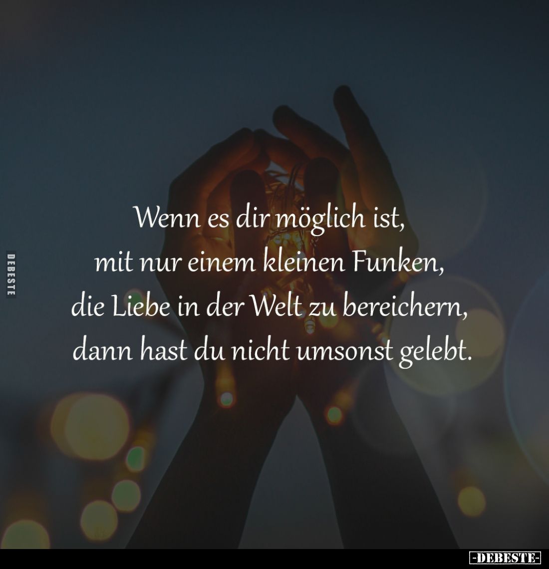 Wenn es dir möglich ist, 
mit nur einem kleinen Funken, 
die Liebe in der Welt zu bereichern, 
dann hast du nicht umsonst ...