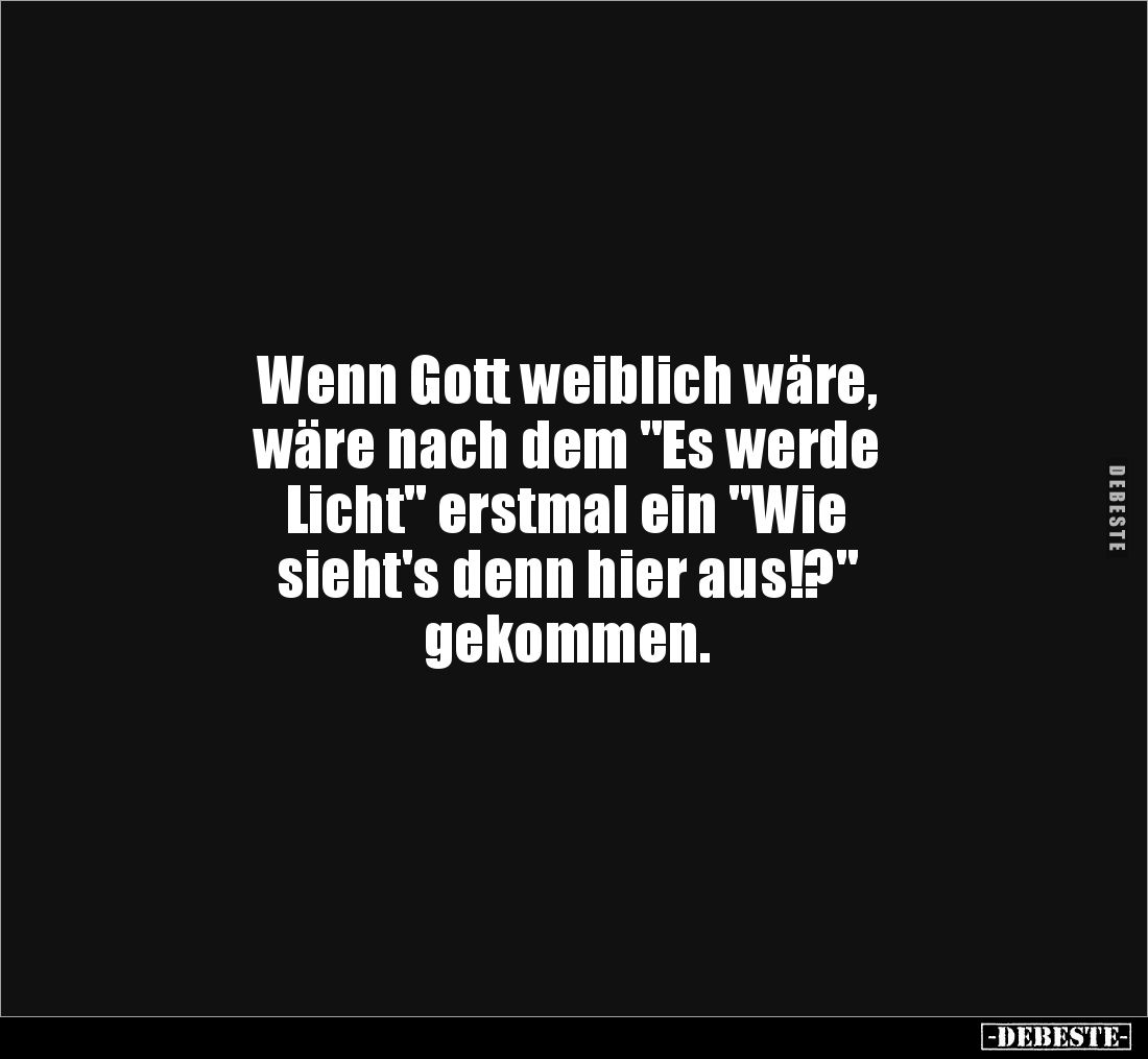 Wenn Gott weiblich wäre,
wäre nach dem "Es werde
Licht" erstmal ein "Wie
sieht's denn hier aus!?"
...