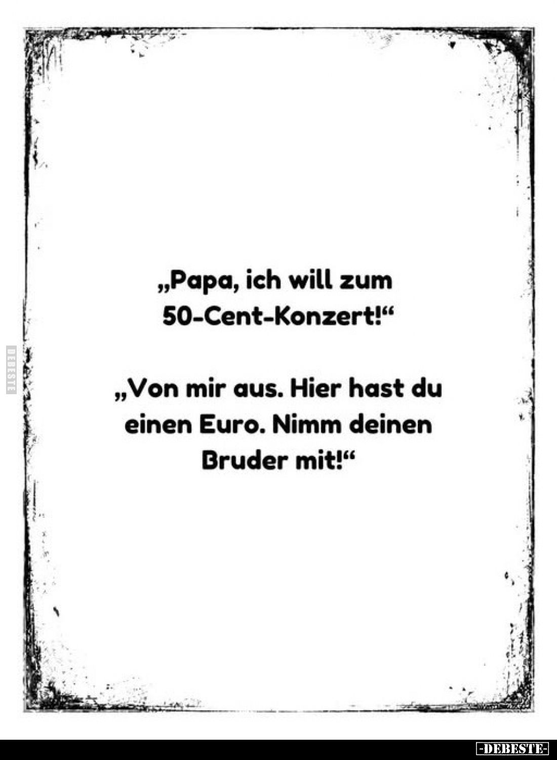 „Papa, ich will zum 50-Cent-Konzert!"
„Von mir aus. Hier hast du einen Euro. Nimm deinen Bruder mit!"