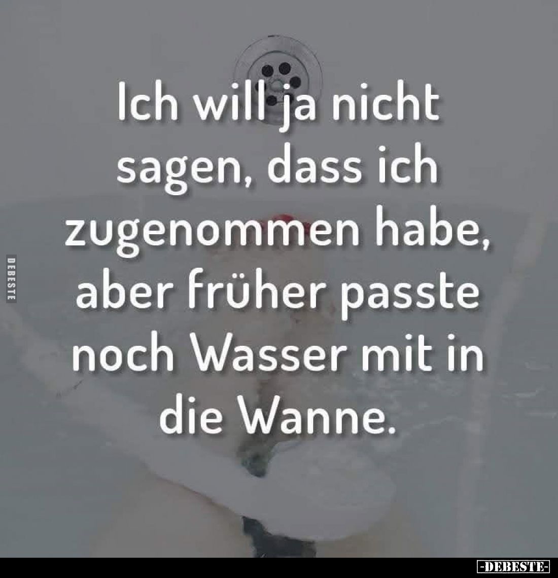 Ich will ja nicht sagen, dass ich zugenommen habe, aber früher passte noch Wasser mit in die Wanne.