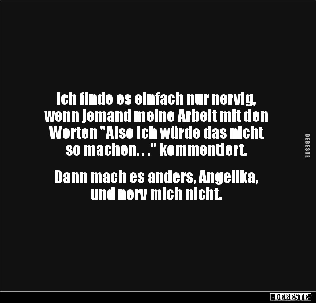 Ich finde es einfach nur nervig, 
wenn jemand meine Arbeit mit den 
Worten "Also ich würde das nicht 
so machen. . .&...