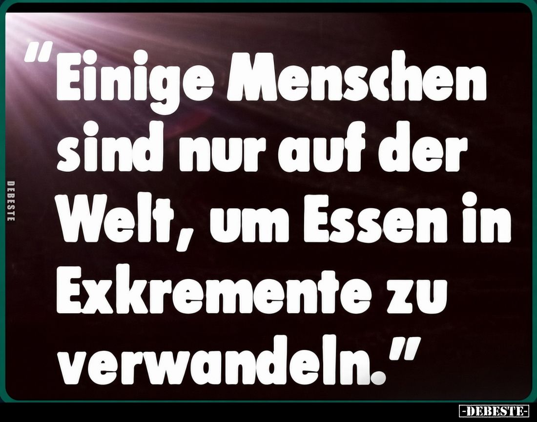 "Einige Menschen sind nur auf der Welt, um Essen in Exkremente zu verwandeln."