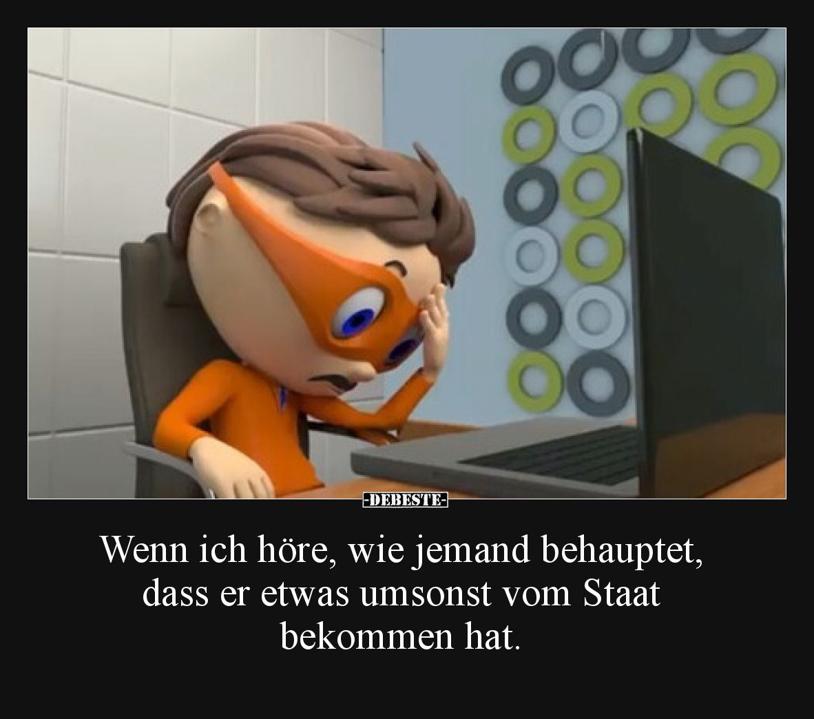Wenn ich höre, wie jemand behauptet, dass er etwas umsonst vom Staat bekommen hat.