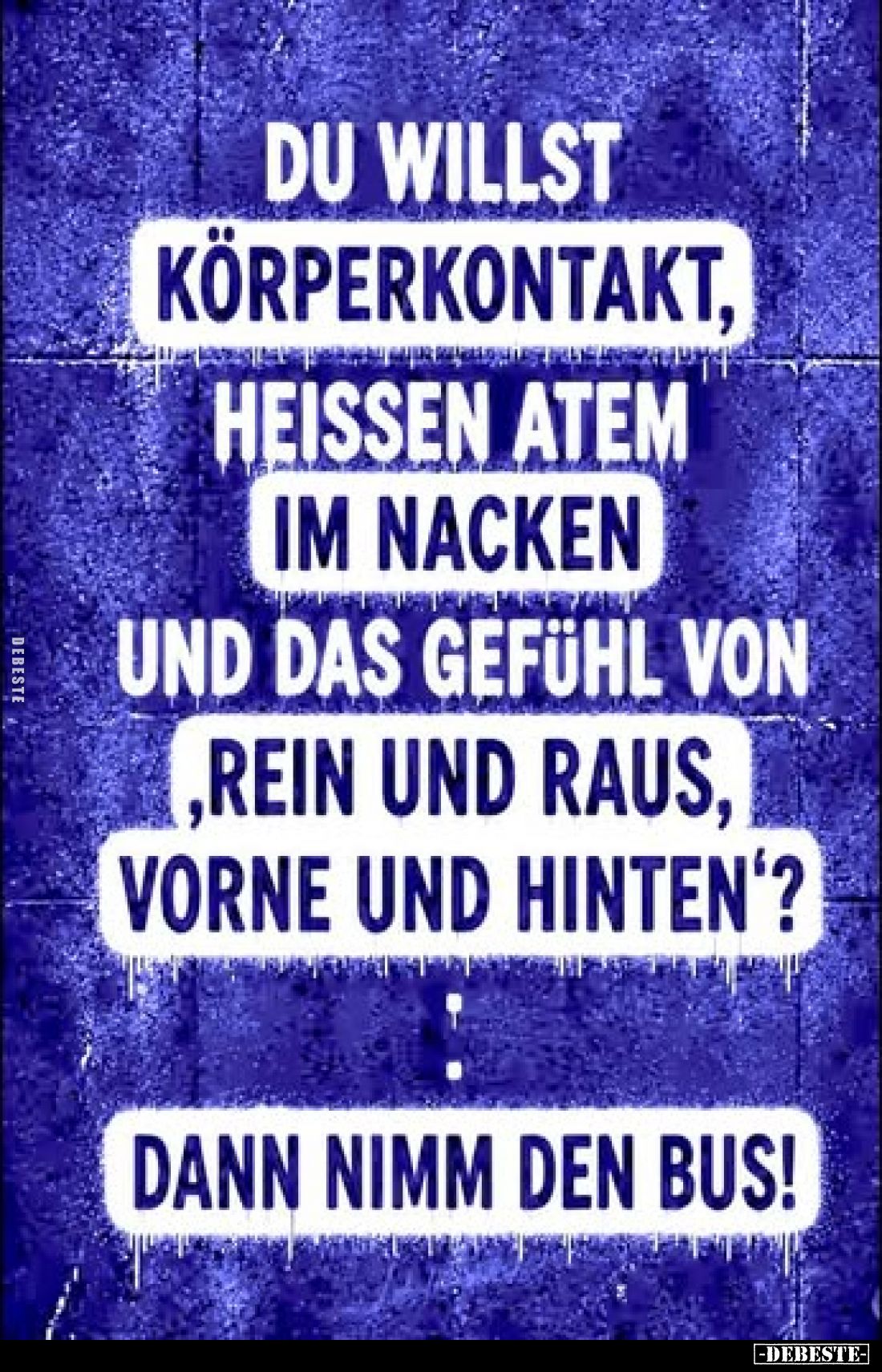 Du willst Körperkontakt, heißen Atem im Nacken und das Gefühl von „rein und raus, vorne und hinten“?
Dann nimm den Bus!