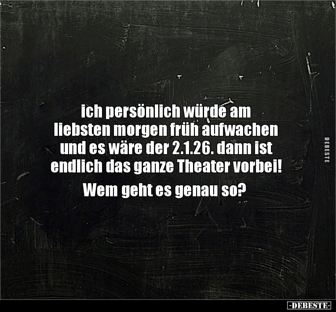 ich persönlich würde am 
liebsten morgen früh aufwachen 
und es wäre der 2.1.26. dann ist 
endlich das ganze Theater vorbe...