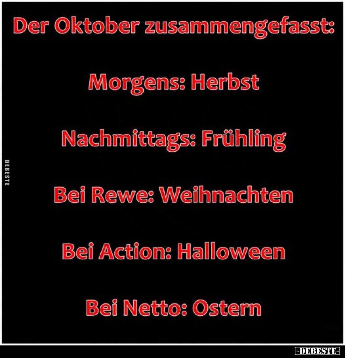 Der Oktober zusammengefasst:
Morgens: Herbst
Nachmittags: Frühling
Bei Rewe: Weihnachten
Bei Action: Halloween
Bei Netto...