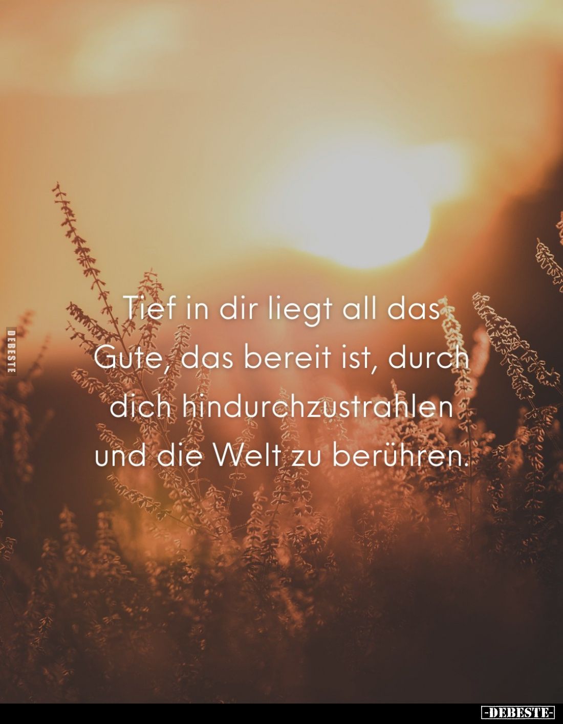 Tief in dir liegt all das Gute, das bereit ist, durch dich hindurchzustrahlen und die Welt zu berühren.