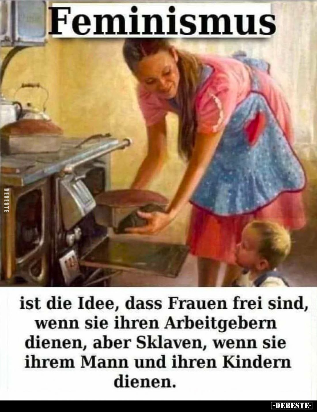 Feminismus
ist die Idee, dass Frauen frei sind, wenn sie ihren Arbeitgebern
dienen, aber Sklaven, wenn sie
ihrem Mann und ...