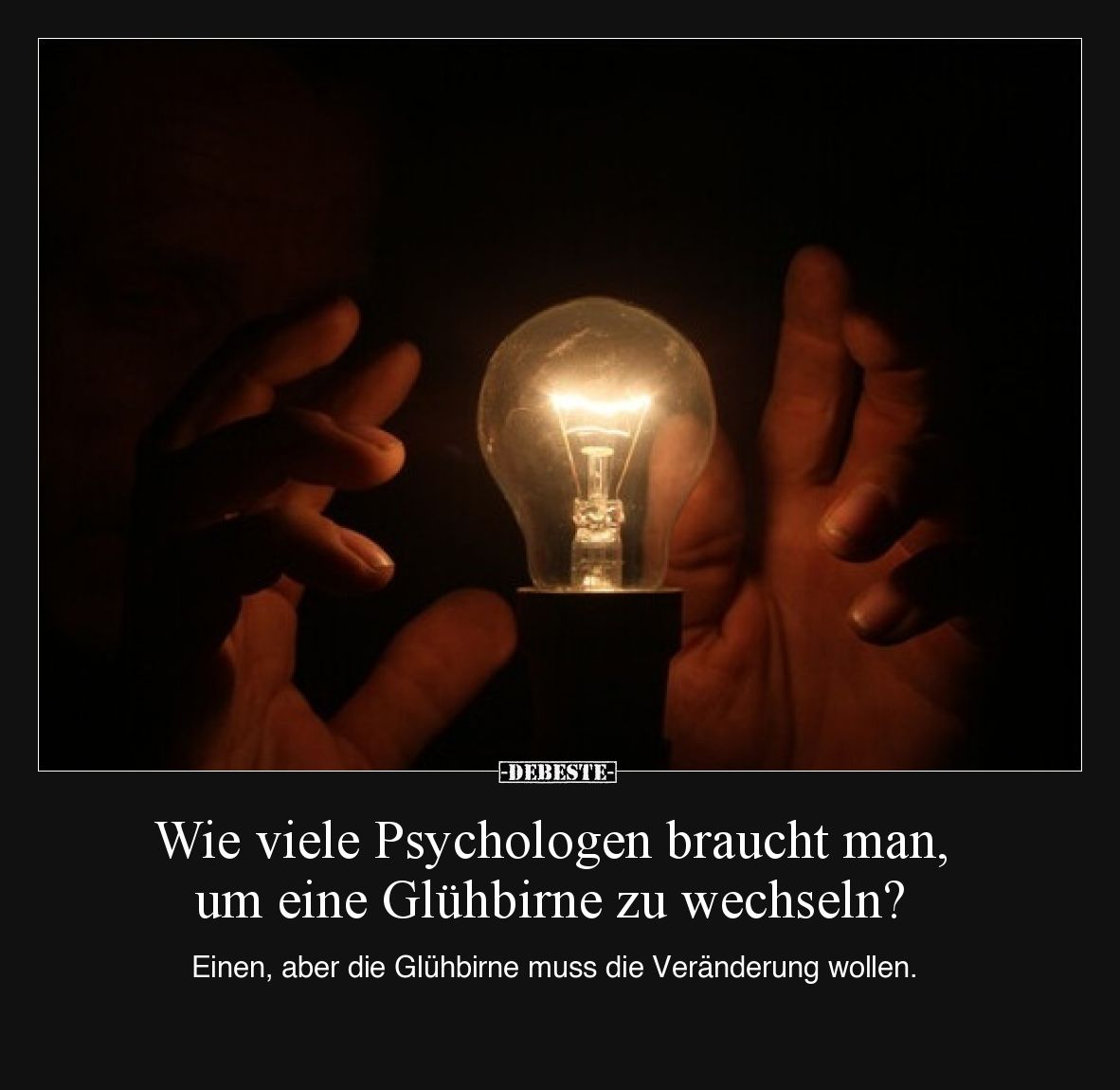 Wie viele Psychologen braucht man, um eine Glühbirne zu wechseln?
Einen, aber die Glühbirne muss die Veränderung wollen.