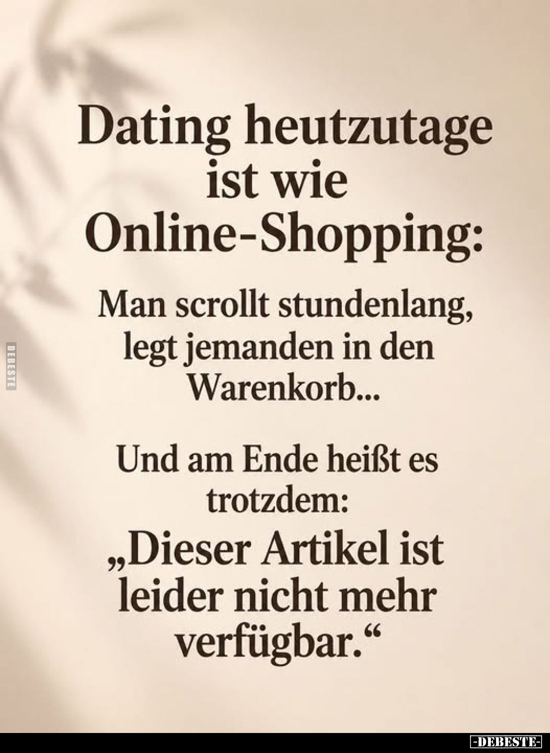 Dating heutzutage ist wie Online-Shopping:
Man scrollt stundenlang, legt jemanden in den Warenkorb...
Und am Ende heißt es ...