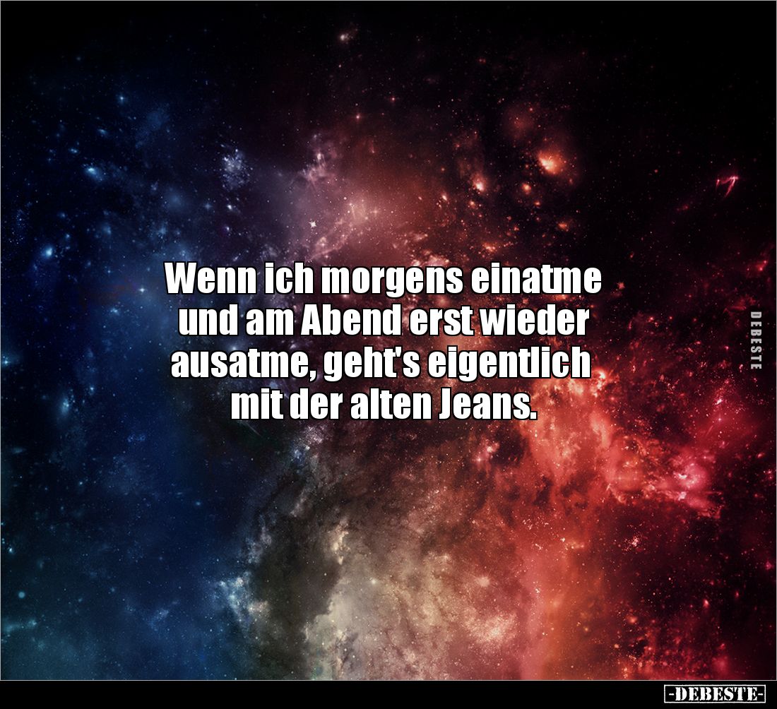 Wenn ich morgens einatme
und am Abend erst wieder
ausatme, geht's eigentlich
mit der alten Jeans.