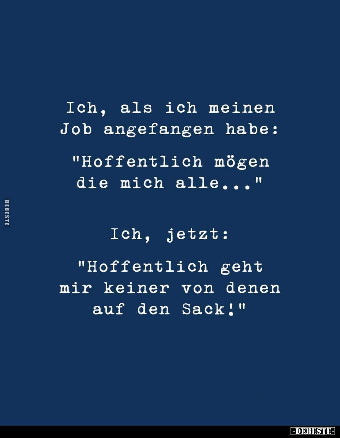Ich, als ich meinen Job angefangen habe:
"Hoffentlich mögen die mich alle..." -
Ich, jetzt:
"Hoffentlich ge...