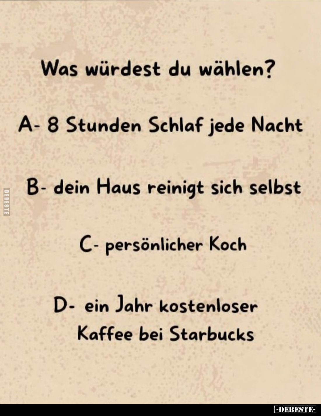 Was würdest du wählen?
- A - 8 Stunden Schlaf jede Nacht
- B - dein Haus reinigt sich selbst
- C - persönlicher Koch
- D ...