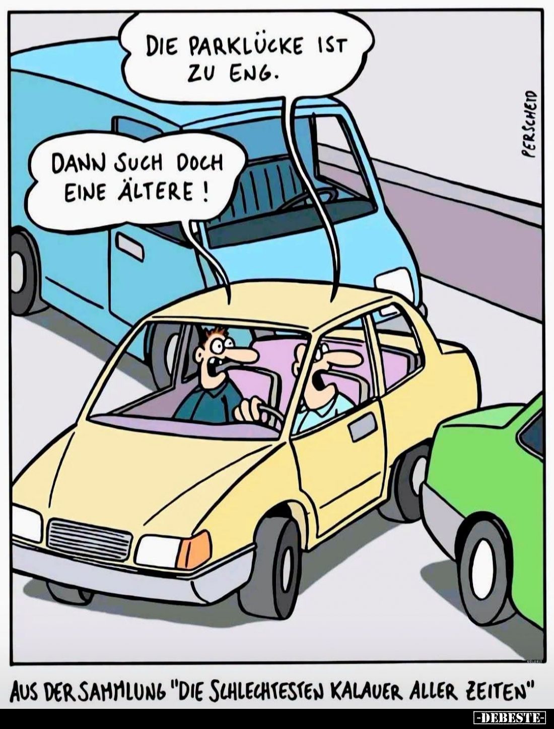 Aus der Sammlung "Die schlechtesten Kalauer aller Zeiten." - Die Parklücke ist zu eng. -
Dann such doch eine älter...