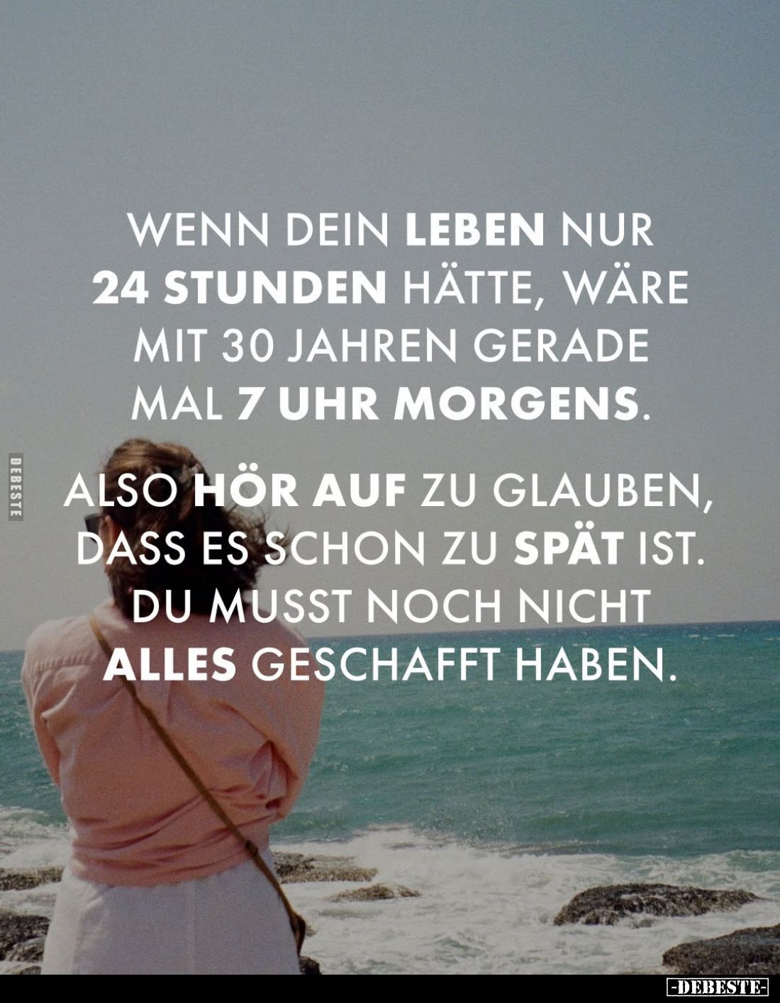 Wenn dein Leben nur 24 Stunden hätte, wäre mit 30 Jahren gerade mal 7 Uhr morgens.
Also hör auf zu glauben, dass es schon zu...