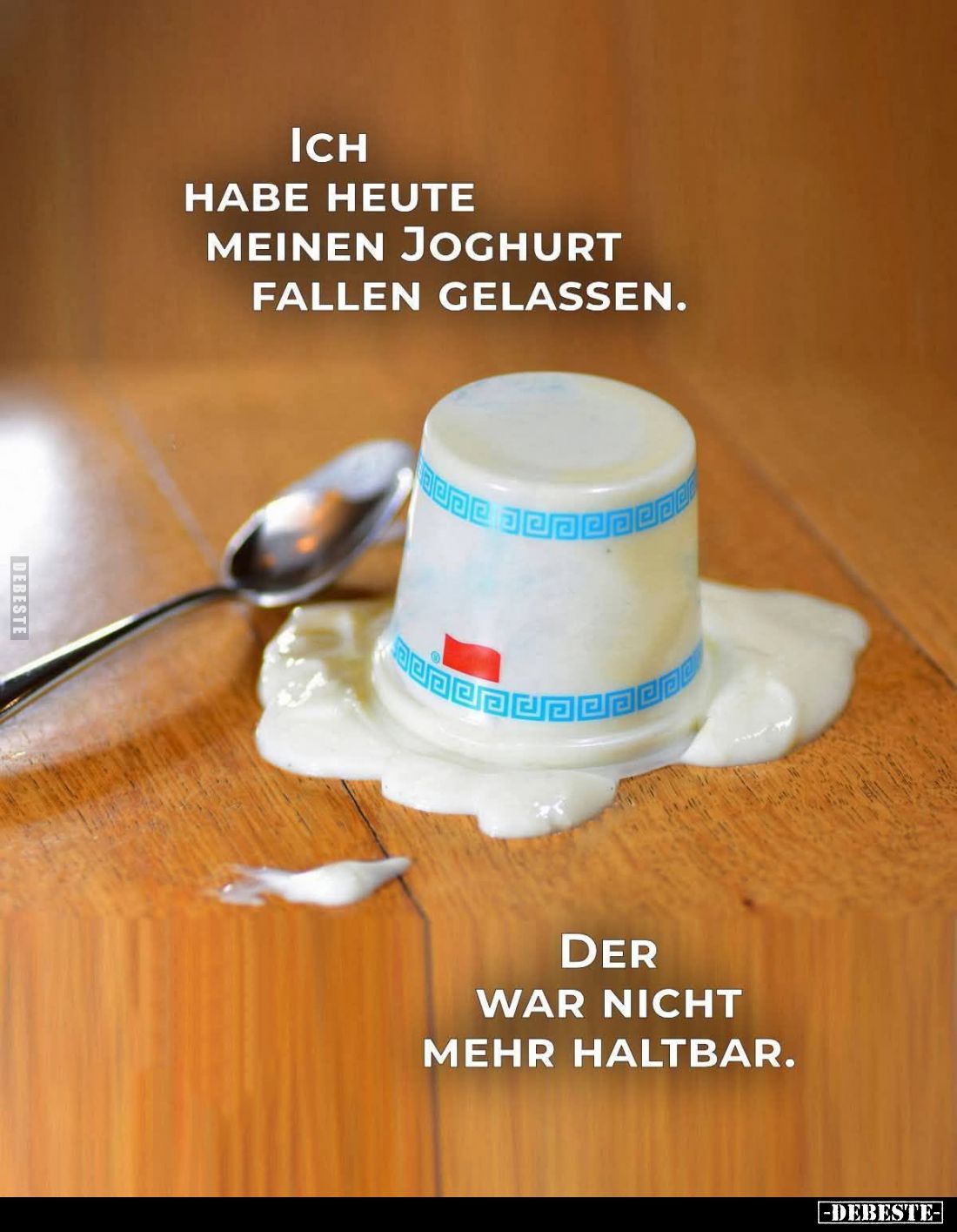 Ich habe heute meinen Joghurt fallen gelassen.
Der war nicht mehr haltbar.