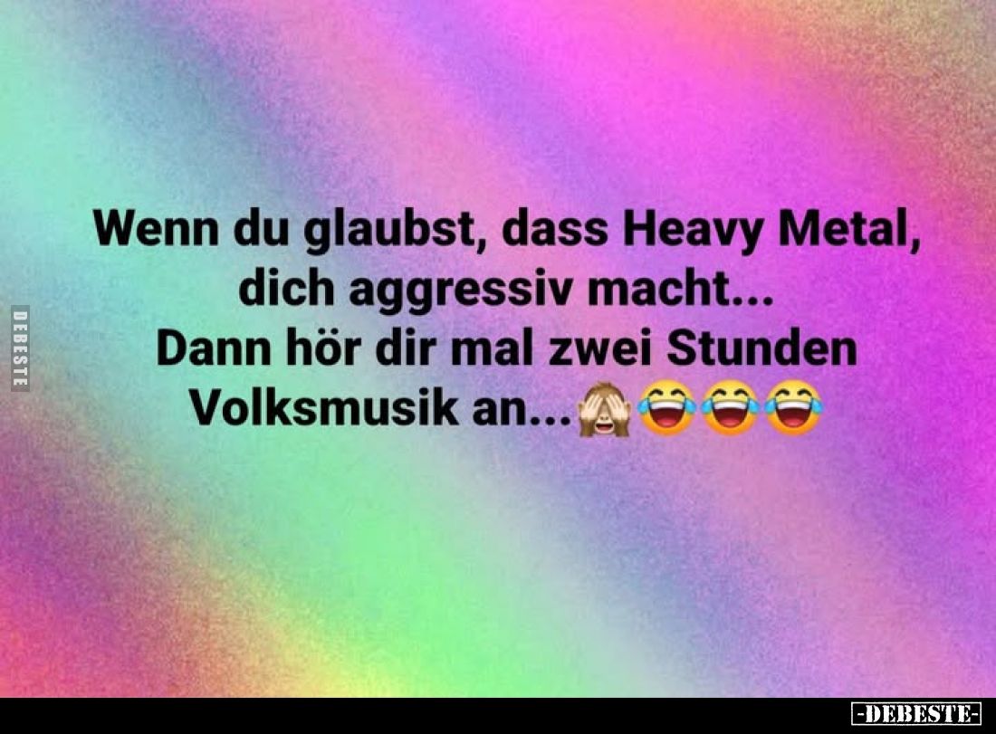Wenn du glaubst, dass Heavy Metal, dich aggressiv macht... Dann hör dir mal zwei Stunden Volksmusik an...