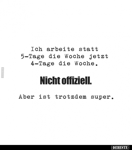 Ich arbeite statt 5-Tage die Woche jetzt 4-Tage die Woche. Nicht offiziell. Aber ist trotzdem super.