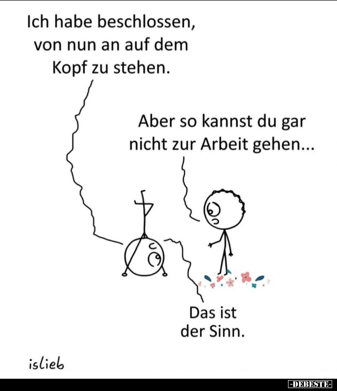 Ich habe beschlossen, von nun an auf dem Kopf zu stehen. -
Aber so kannst du gar nicht zur Arbeit gehen... -
Das ist der Si...