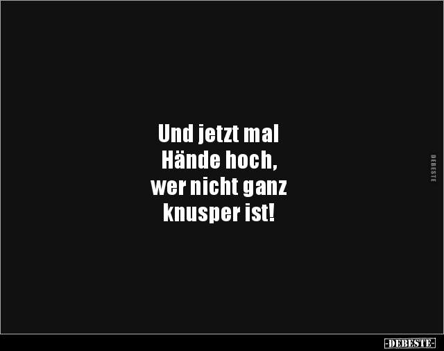 Und jetzt mal 
Hände hoch, 
wer nicht ganz 
knusper ist!
