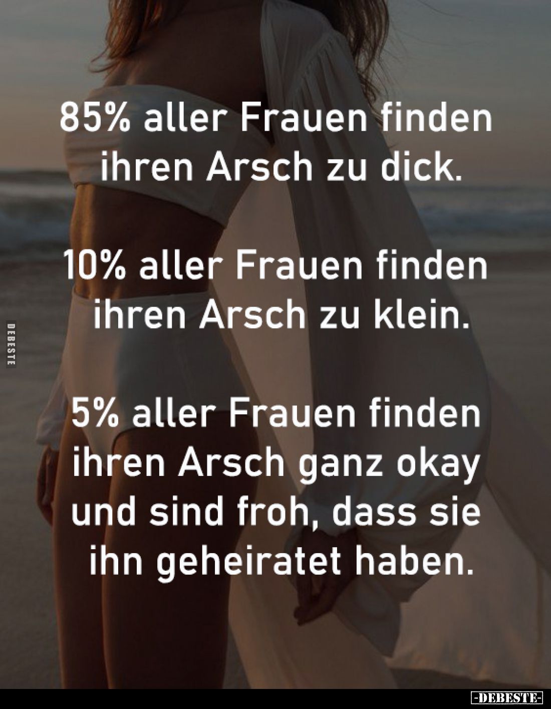 85% aller Frauen finden 
ihren Arsch zu dick.
-
10% aller Frauen finden 
ihren Arsch zu klein.
-
5% aller Frauen finden...