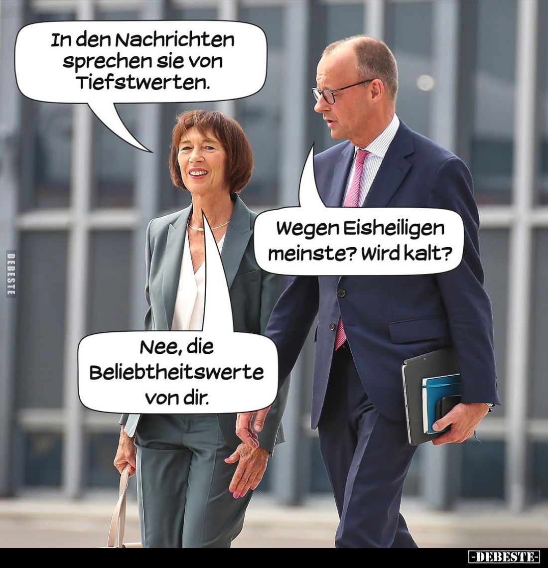 In den Nachrichten sprechen sie von Tiefstwerten. -
Wegen Eisheiligen meinste? Wird kalt? -
Nee, die Beliebtheitswerte von ...