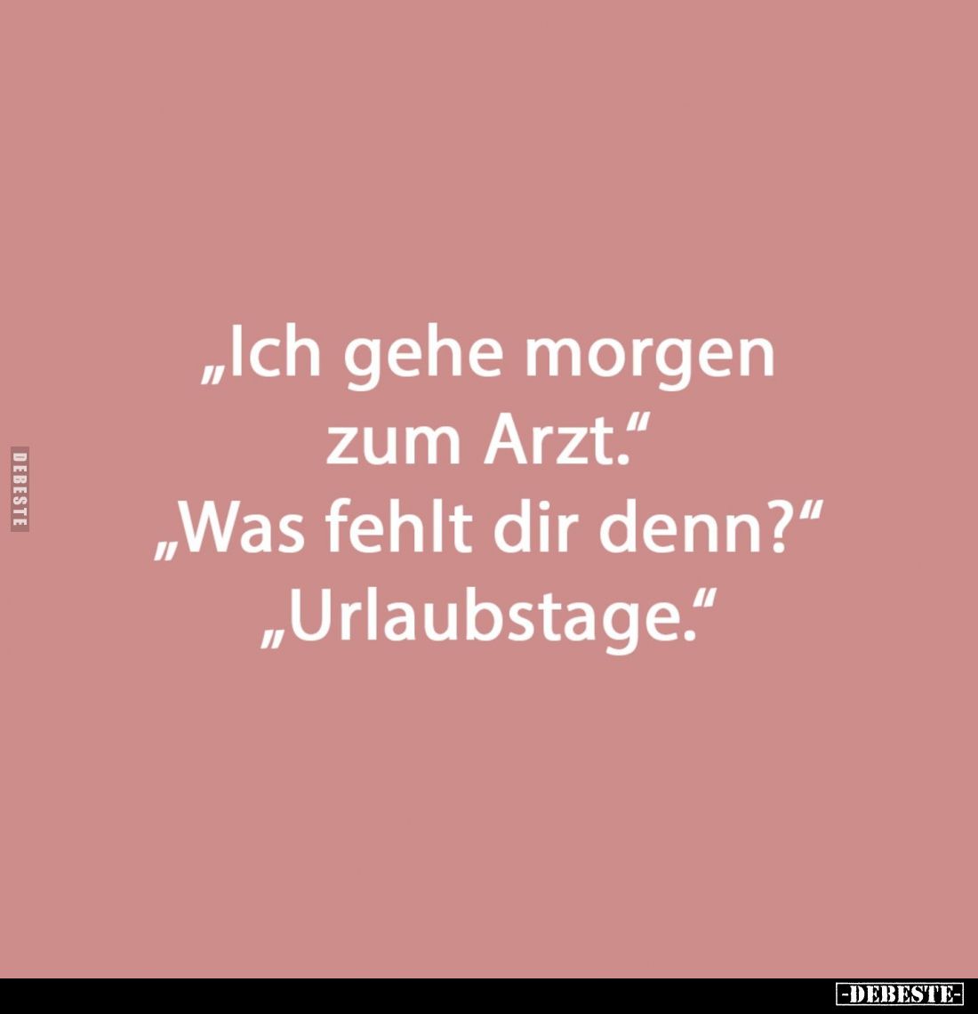 "Ich gehe morgen zum Arzt." -
"Was fehlt dir denn?" -
"Urlaubstage."