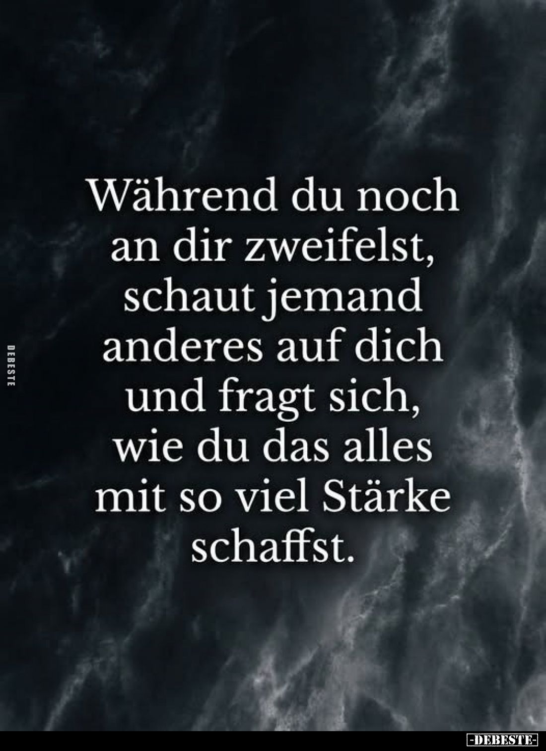 Während du noch an dir zweifelst, schaut jemand anderes auf dich und fragt sich, wie du das alles mit so viel Stärke schaffst...
