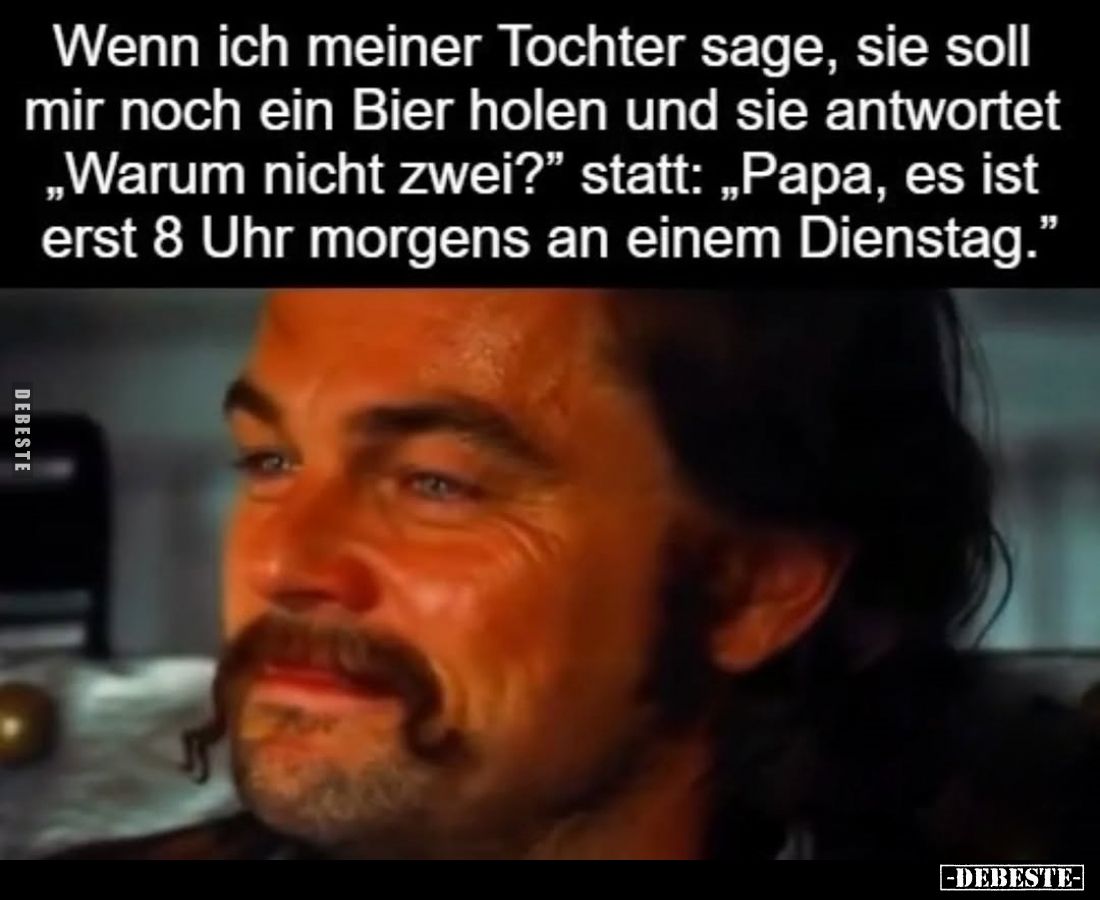 Wenn ich meiner Tochter sage, sie soll mir noch ein Bier holen und sie antwortet „Warum nicht zwei?" statt: „Papa, es is...