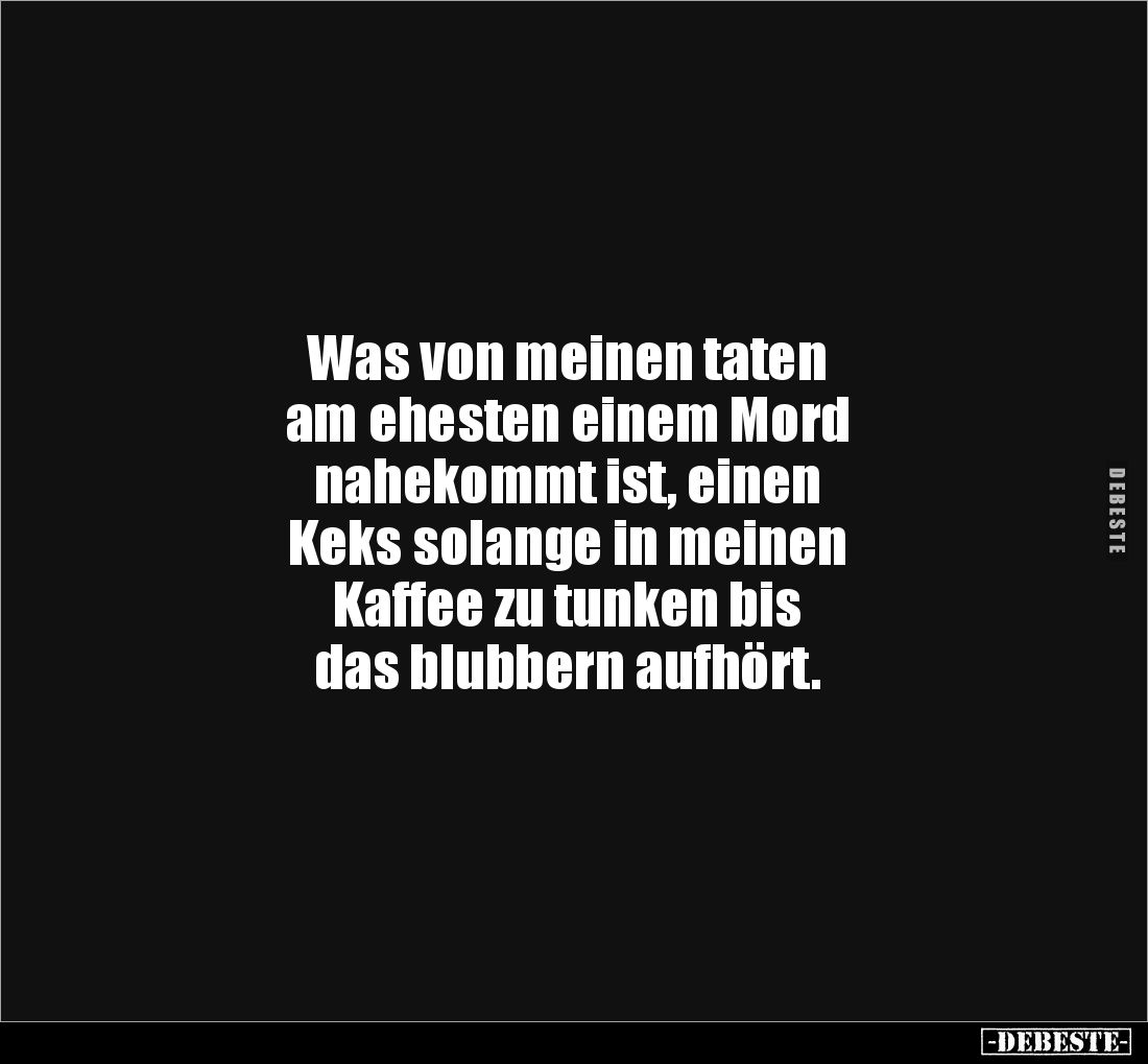 Was von meinen taten
am ehesten einem Mord
nahekommt ist, einen
Keks solange in meinen
Kaffee zu tunken bis
das blu...