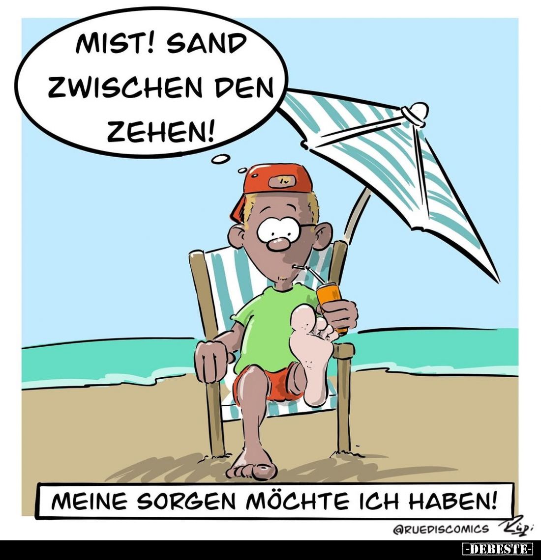 Mist! Sand zwischen den Zehen!
-
Meine Sorgen möchte ich haben!