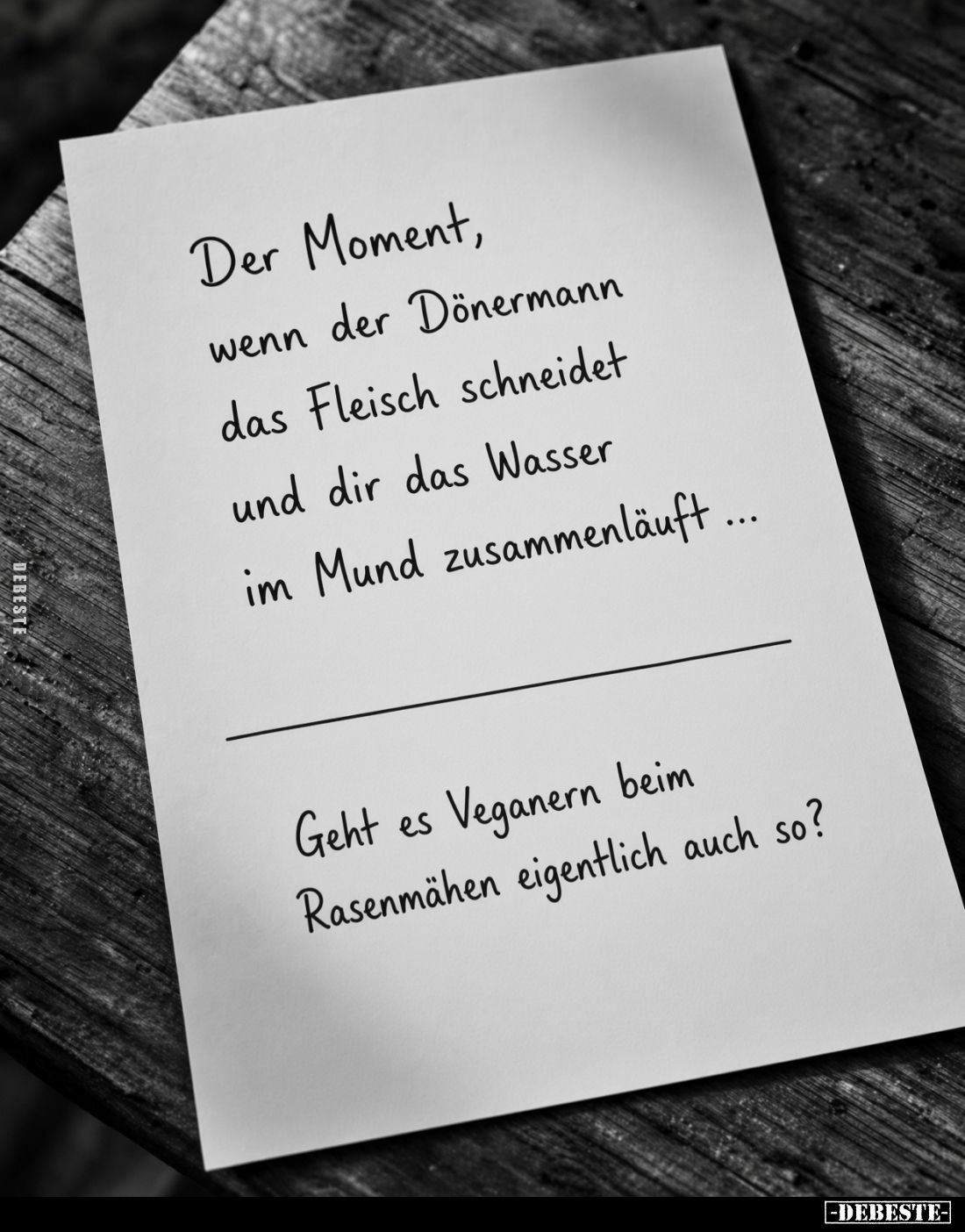 Der Moment,
wenn der Dönermann
das Fleisch schneidet
und dir das Wasser
im Mund zusammenläuft ...

Geht es Veganern bei...