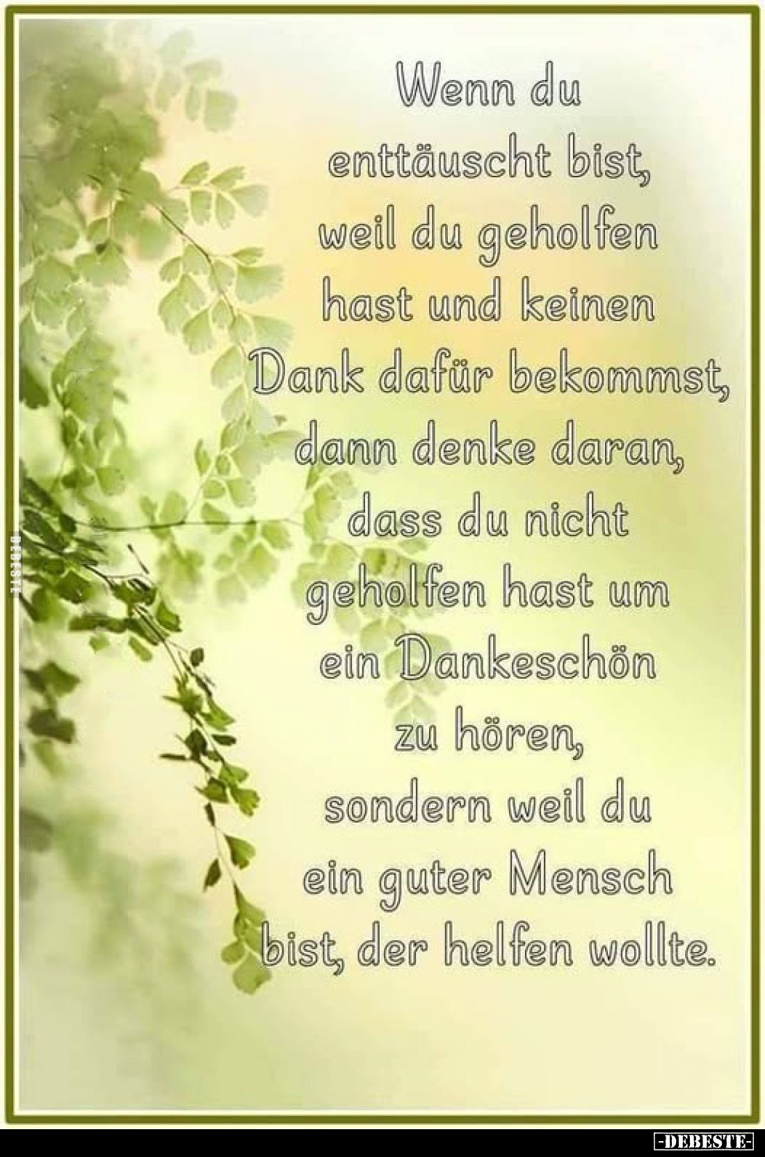 Wenn du enttäuscht bist, weil du geholfen hast und keinen Dank dafür bekommst, dann denke daran, dass du nicht geholfen hast ...