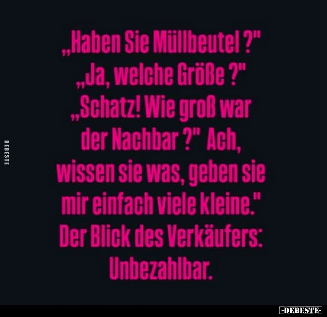"Haben Sie Müllbeutel?" -
"Ja, welche Größe?" -
"Schatz! Wie groß war der Nachbar?" - Ach, wi...
