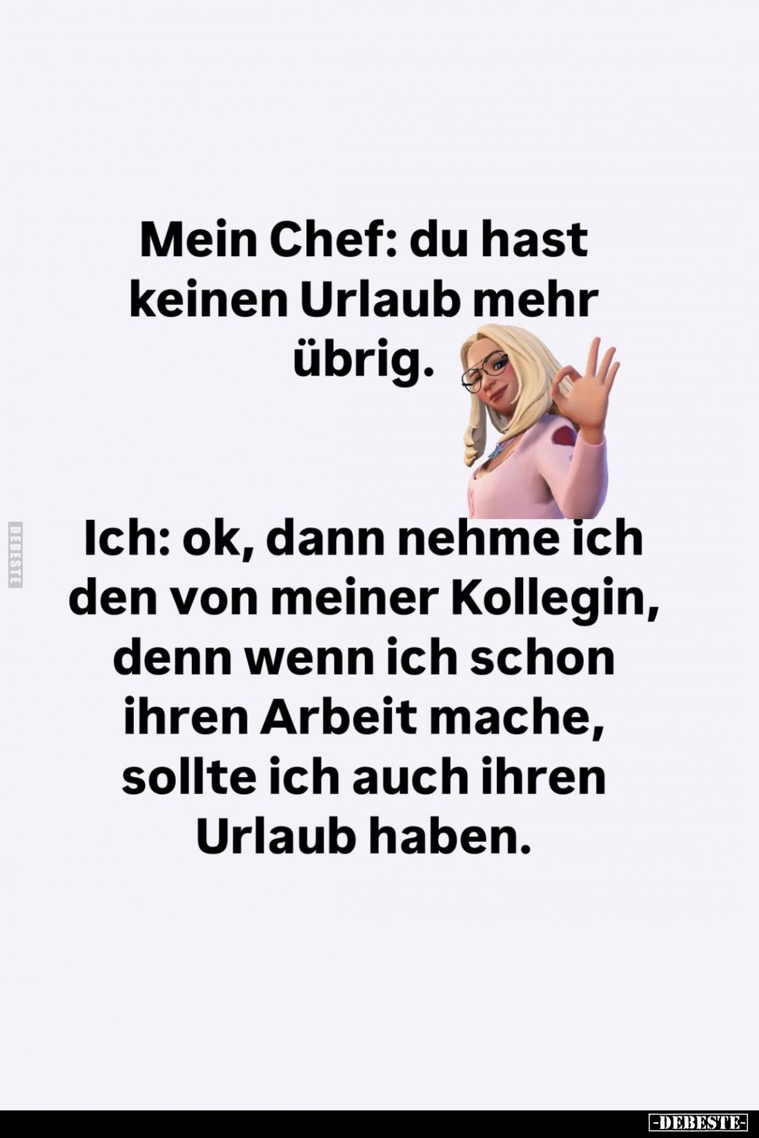 Mein Chef: du hast keinen Urlaub mehr übrig. -
Ich: Ok, dann nehme ich den von meiner Kollegin, denn wenn ich schon ihren Ar...