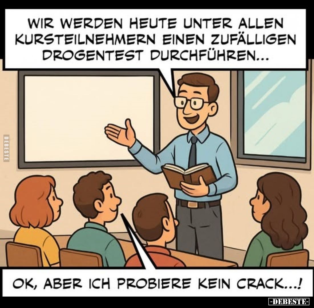 Wir werden heute unter allen Kursteilnehmern einen zufälligen Drogentest durchführen...
-
Ok, aber ich probiere kein Crack....