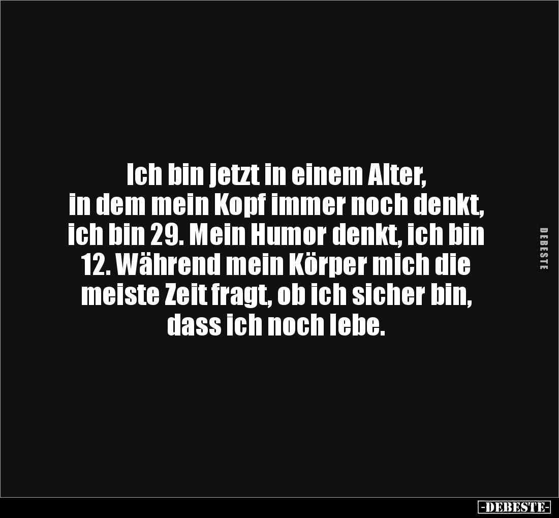 Ich bin jetzt in einem Alter, 
in dem mein Kopf immer noch denkt, ich bin 29. Mein Humor denkt, ich bin 12. Während mein Kör...
