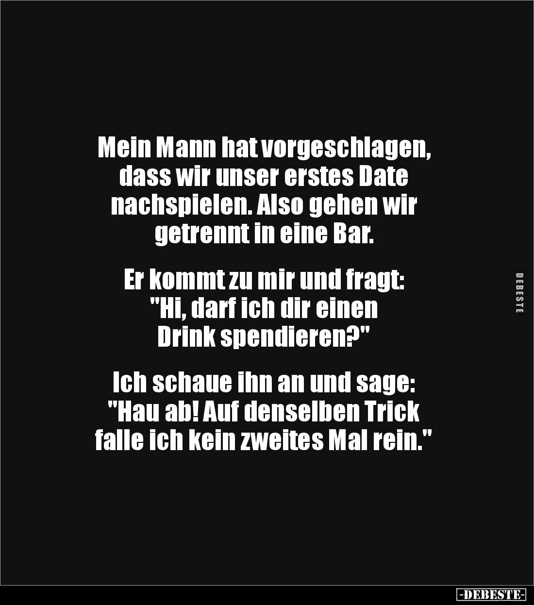 Mein Mann hat vorgeschlagen, 
dass wir unser erstes Date 
nachspielen. Also gehen wir 
getrennt in eine Bar.


Er kommt...