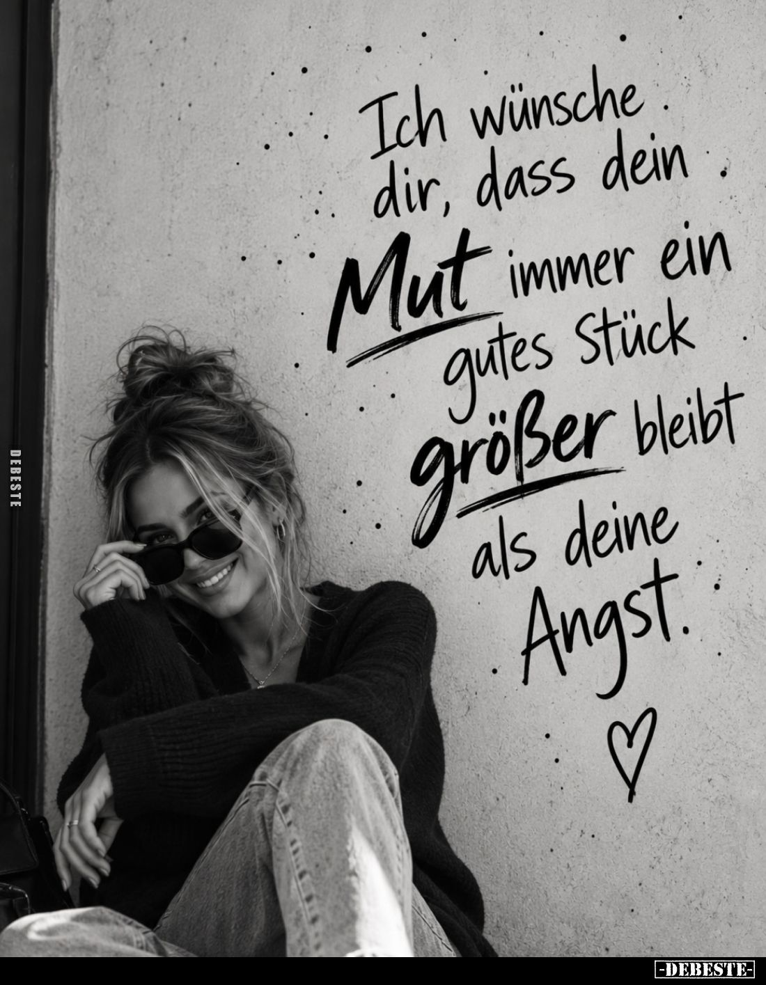 Ich wünsche dir, dass dein Mut immer ein gutes Stück größer bleibt als deine Angst.