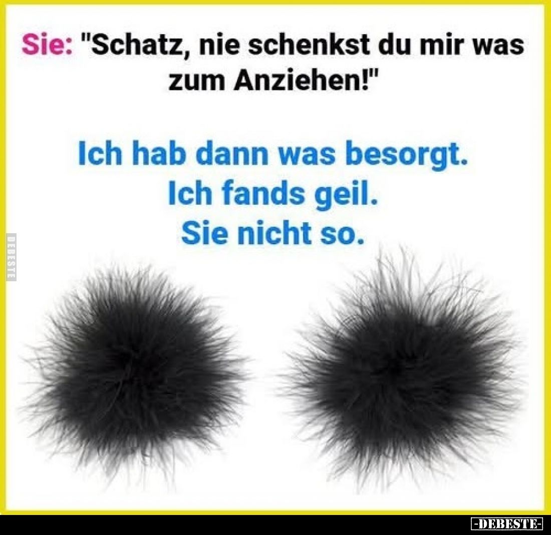 Sie: "Schatz, nie schenkst du mir was zum Anziehen!"
Ich hab dann was besorgt.
Ich fands geil.
Sie nicht so.